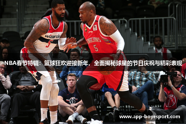 NBA春节特辑：篮球狂欢迎接新年，全面揭秘球星的节日庆祝与精彩表现